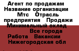 Агент по продажам › Название организации ­ Мтс › Отрасль предприятия ­ Продажи › Минимальный оклад ­ 18 000 - Все города Работа » Вакансии   . Нижегородская обл.